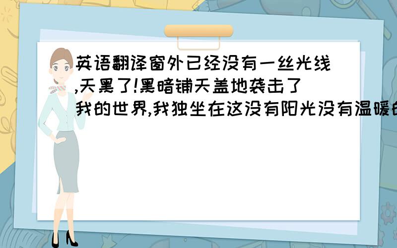 英语翻译窗外已经没有一丝光线,天黑了!黑暗铺天盖地袭击了我的世界,我独坐在这没有阳光没有温暖的冬季.心里在想着你,死西瓜