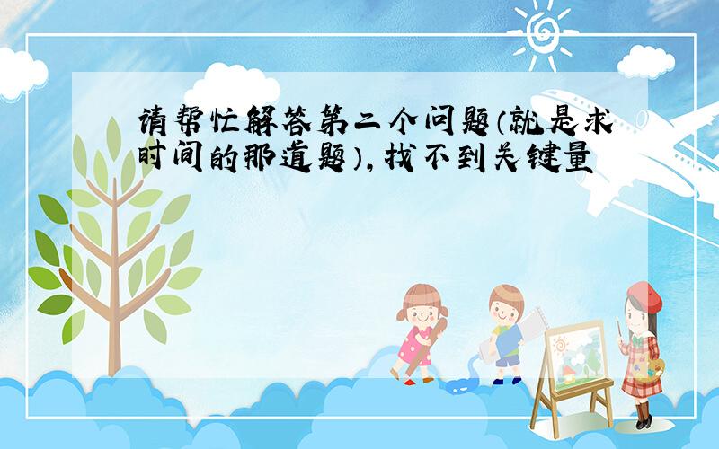 请帮忙解答第二个问题（就是求时间的那道题），找不到关键量