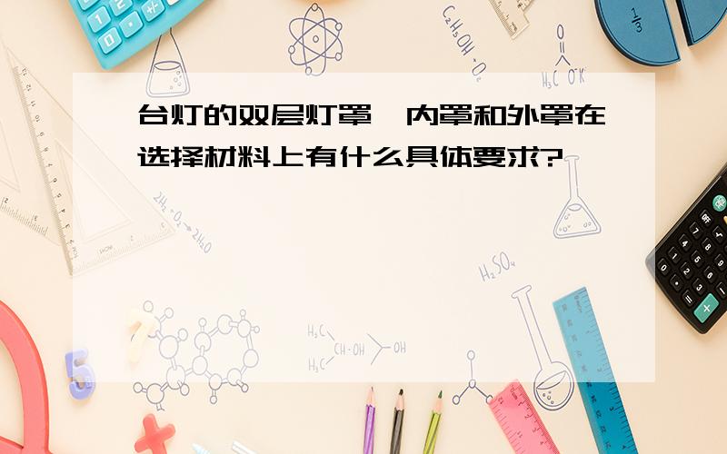 台灯的双层灯罩,内罩和外罩在选择材料上有什么具体要求?