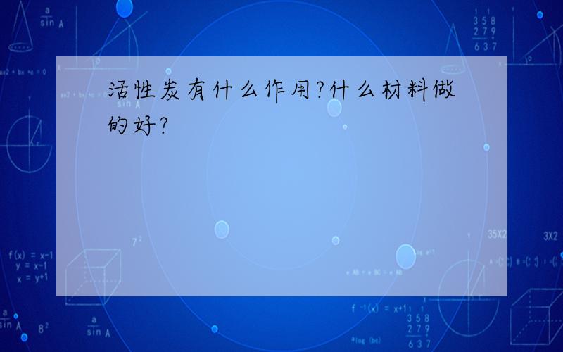 活性炭有什么作用?什么材料做的好?