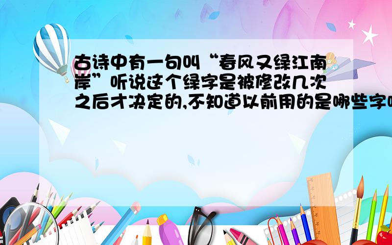 古诗中有一句叫“春风又绿江南岸”听说这个绿字是被修改几次之后才决定的,不知道以前用的是哪些字呢?