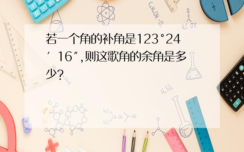 若一个角的补角是123°24′16″,则这歌角的余角是多少?