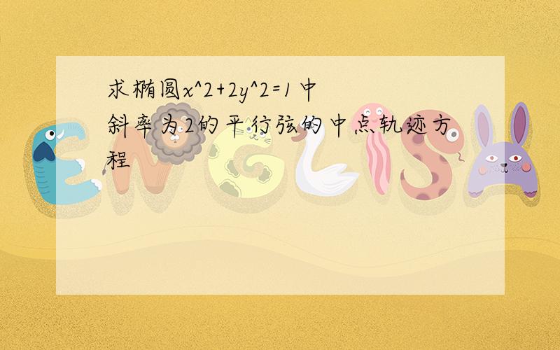 求椭圆x^2+2y^2=1中斜率为2的平行弦的中点轨迹方程