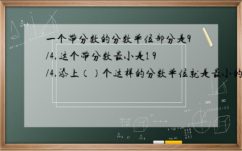 一个带分数的分数单位部分是9/4,这个带分数最小是1 9/4,添上（）个这样的分数单位就是最小的质数.为什