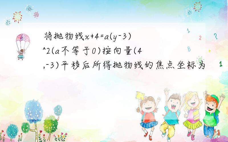 将抛物线x+4=a(y-3)^2(a不等于0)按向量(4,-3)平移后所得抛物线的焦点坐标为