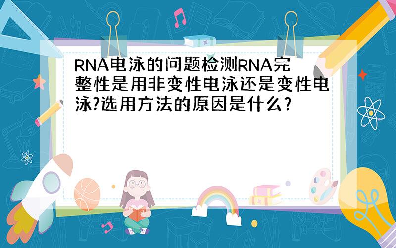 RNA电泳的问题检测RNA完整性是用非变性电泳还是变性电泳?选用方法的原因是什么？