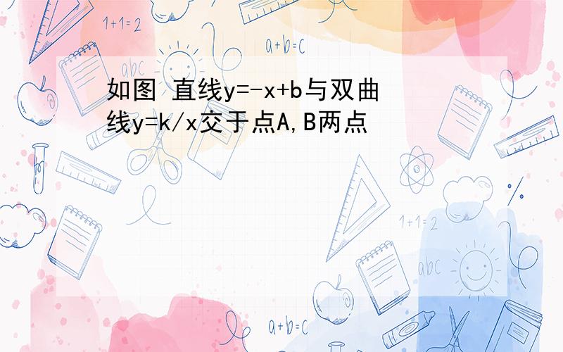 如图 直线y=-x+b与双曲线y=k/x交于点A,B两点