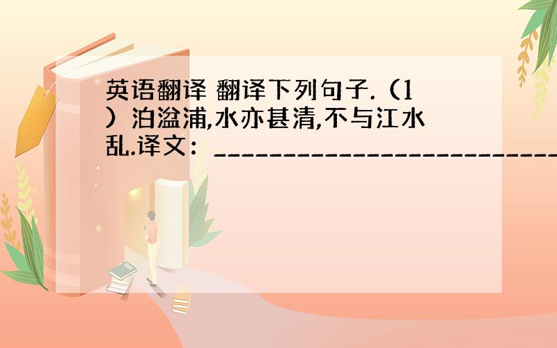 英语翻译 翻译下列句子.（1）泊湓浦,水亦甚清,不与江水乱.译文：__________________________