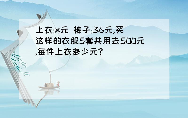 上衣:x元 裤子:36元,买这样的衣服5套共用去500元,每件上衣多少元?