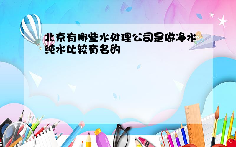 北京有哪些水处理公司是做净水纯水比较有名的