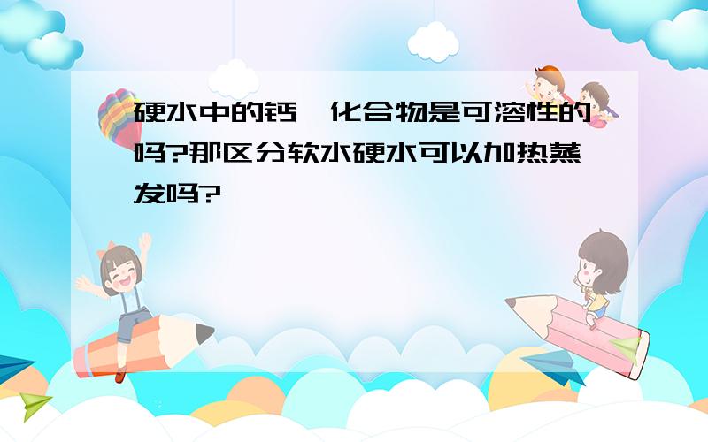 硬水中的钙镁化合物是可溶性的吗?那区分软水硬水可以加热蒸发吗?