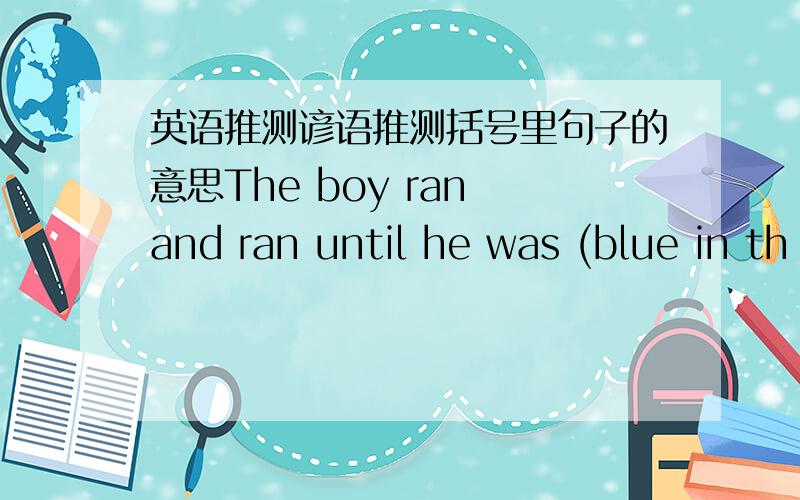 英语推测谚语推测括号里句子的意思The boy ran and ran until he was (blue in th