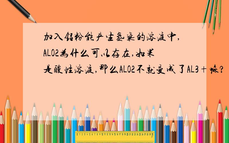 加入铝粉能产生氢气的溶液中,ALO2为什么可以存在,如果是酸性溶液,那么ALO2不就变成了AL3+嘛?