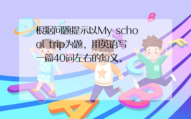 根据问题提示以My school trip为题，用英语写一篇40词左右的短文。