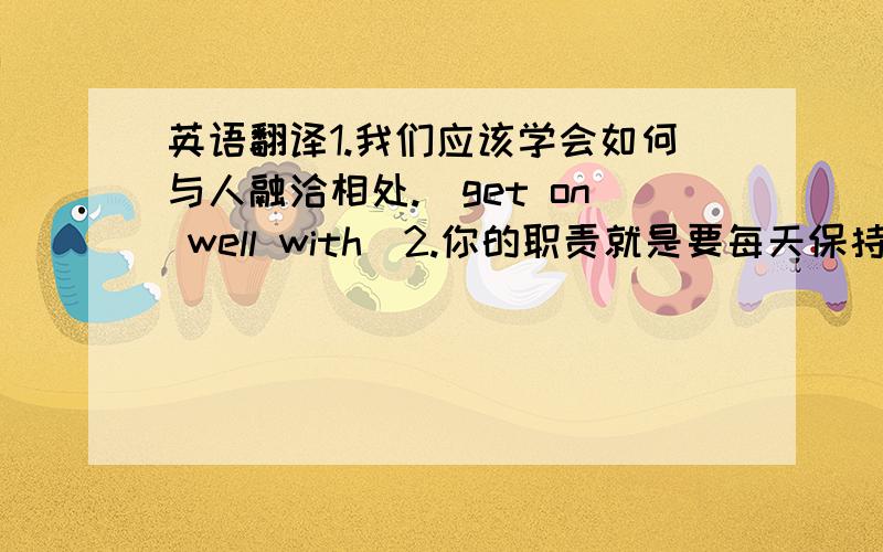 英语翻译1.我们应该学会如何与人融洽相处.（get on well with）2.你的职责就是要每天保持房间的整洁.（h