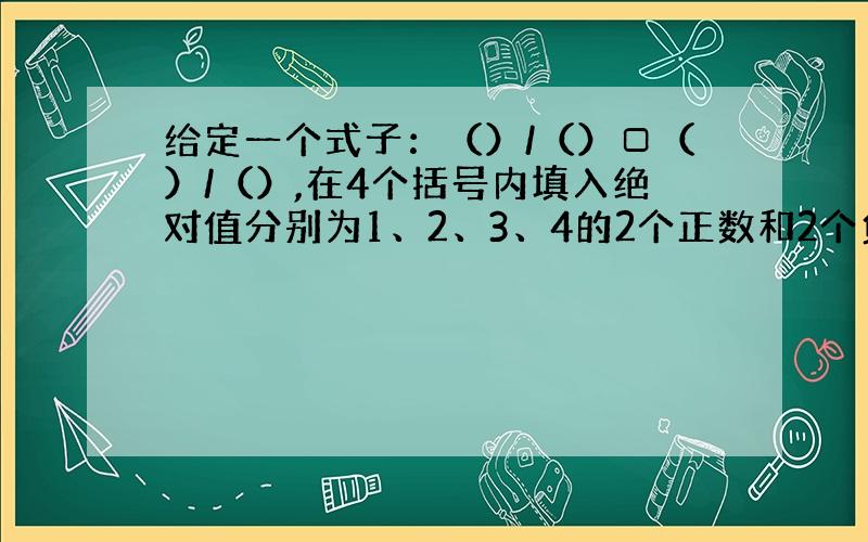 给定一个式子：（）/（）□（）/（）,在4个括号内填入绝对值分别为1、2、3、4的2个正数和2个负数,