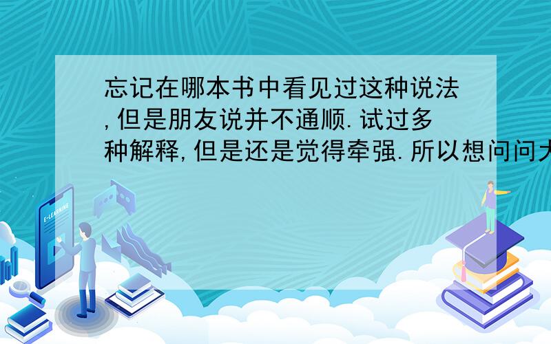 忘记在哪本书中看见过这种说法,但是朋友说并不通顺.试过多种解释,但是还是觉得牵强.所以想问问大家,有谁知道它究竟是什么意