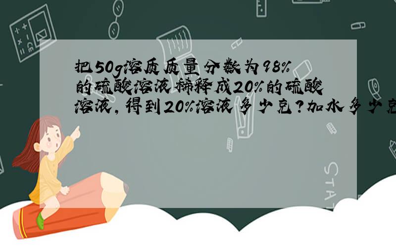 把50g溶质质量分数为98％的硫酸溶液稀释成20％的硫酸溶液,得到20％溶液多少克?加水多少克