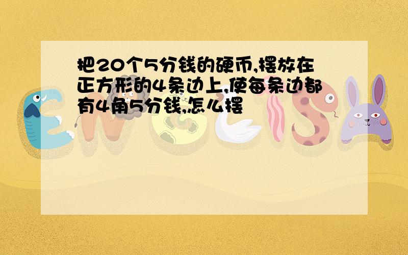 把20个5分钱的硬币,摆放在正方形的4条边上,使每条边都有4角5分钱,怎么摆