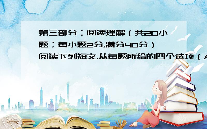 第三部分：阅读理解（共20小题；每小题2分，满分40分）阅读下列短文，从每题所给的四个选项（A、B、C和D）中选出最佳选