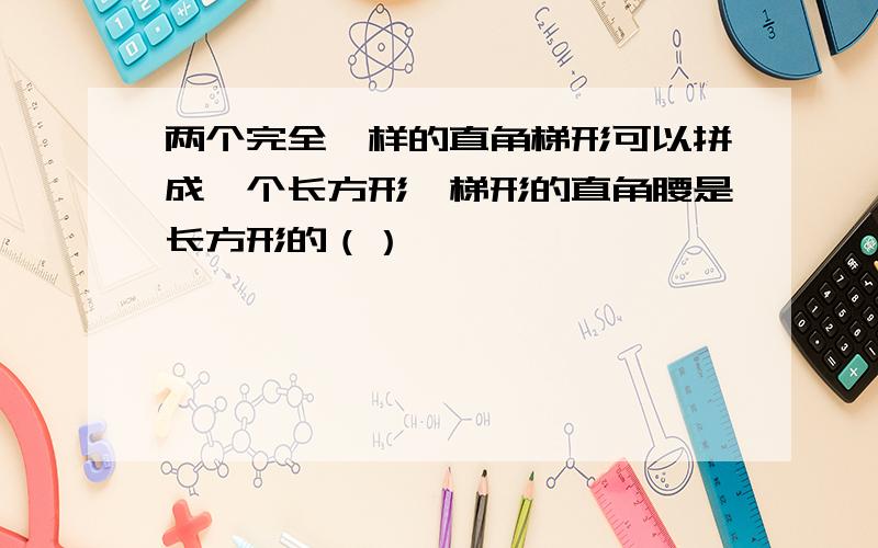 两个完全一样的直角梯形可以拼成一个长方形,梯形的直角腰是长方形的（）