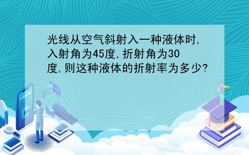 光线从空气斜射入一种液体时,入射角为45度,折射角为30度,则这种液体的折射率为多少?