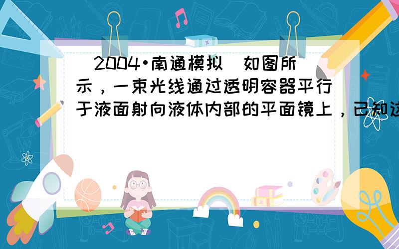 （2004•南通模拟）如图所示，一束光线通过透明容器平行于液面射向液体内部的平面镜上，已知这种透明液体的折射率为2，试求