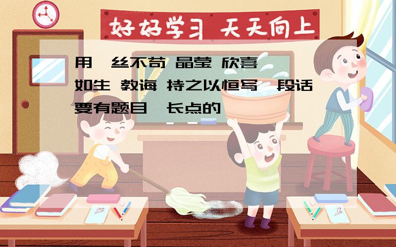 用一丝不苟 晶莹 欣喜 栩栩如生 教诲 持之以恒写一段话要有题目,长点的`