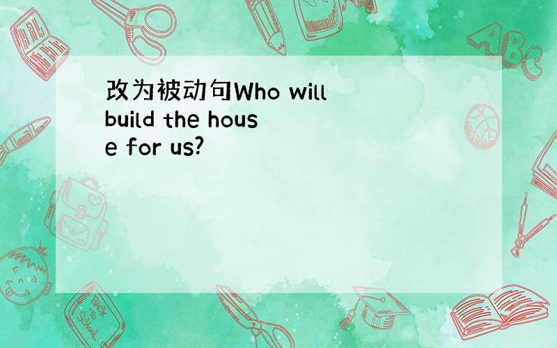 改为被动句Who will build the house for us?