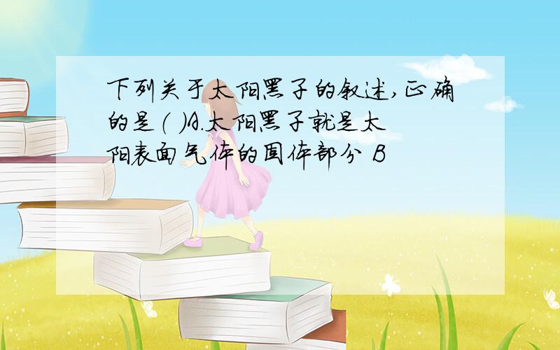 下列关于太阳黑子的叙述,正确的是（ ）A.太阳黑子就是太阳表面气体的固体部分 B