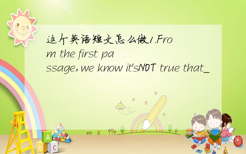 这个英语短文怎么做1.From the first passage,we know it'sNOT true that_