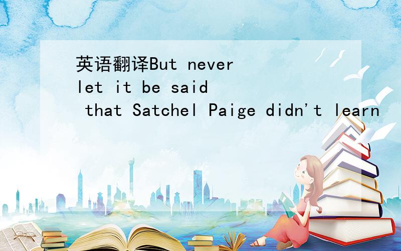 英语翻译But never let it be said that Satchel Paige didn't learn