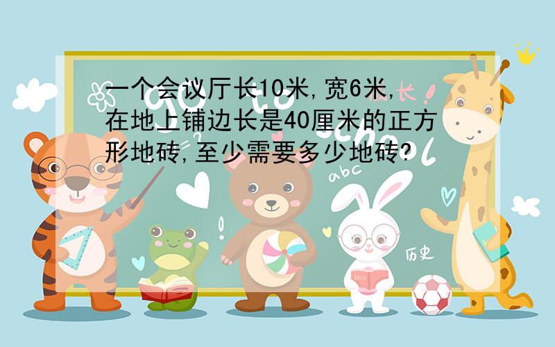 一个会议厅长10米,宽6米,在地上铺边长是40厘米的正方形地砖,至少需要多少地砖?