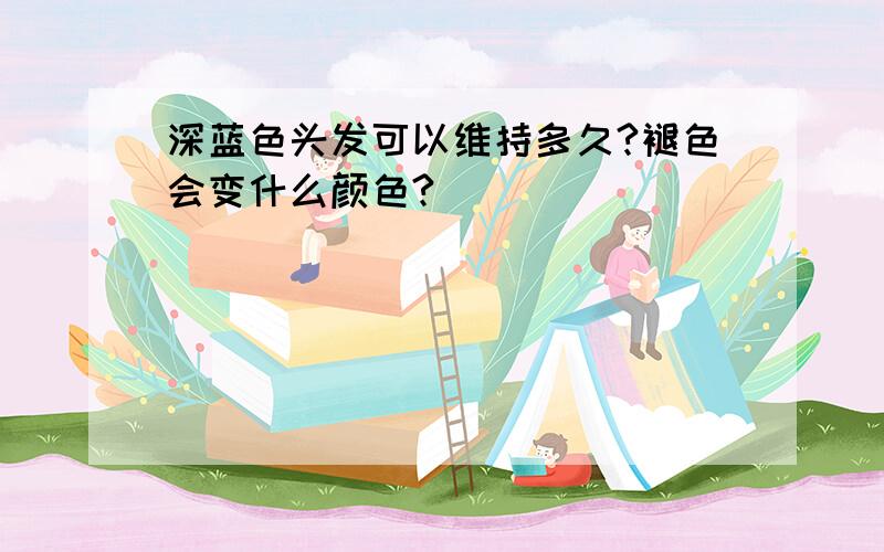 深蓝色头发可以维持多久?褪色会变什么颜色?