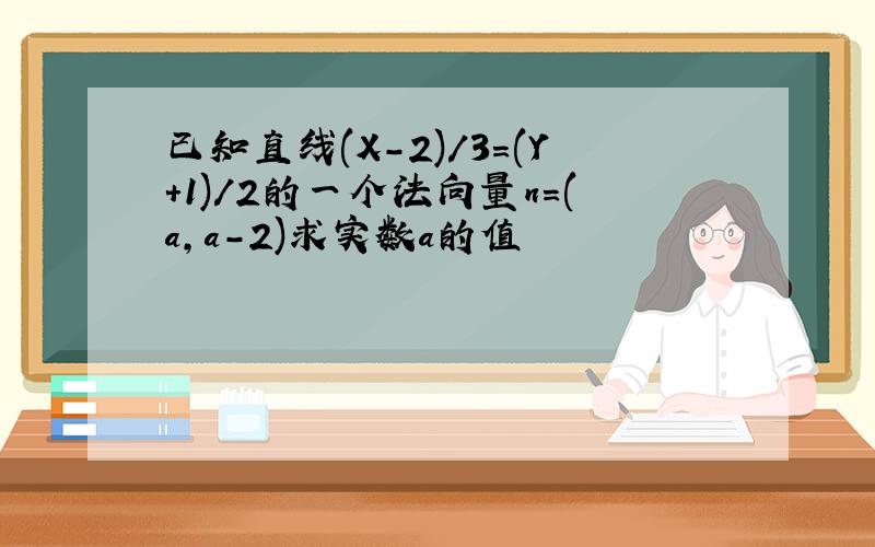 已知直线(X-2)/3=(Y+1)/2的一个法向量n=(a,a-2)求实数a的值