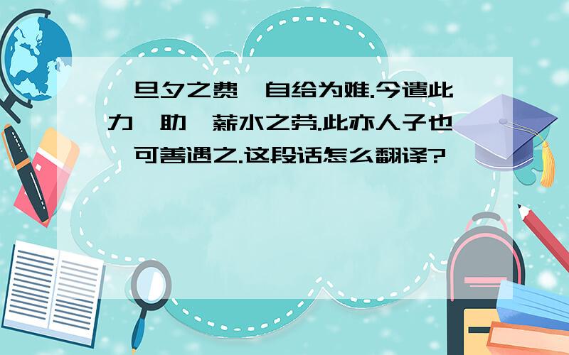 汝旦夕之费,自给为难.今遣此力,助汝薪水之劳.此亦人子也,可善遇之.这段话怎么翻译?