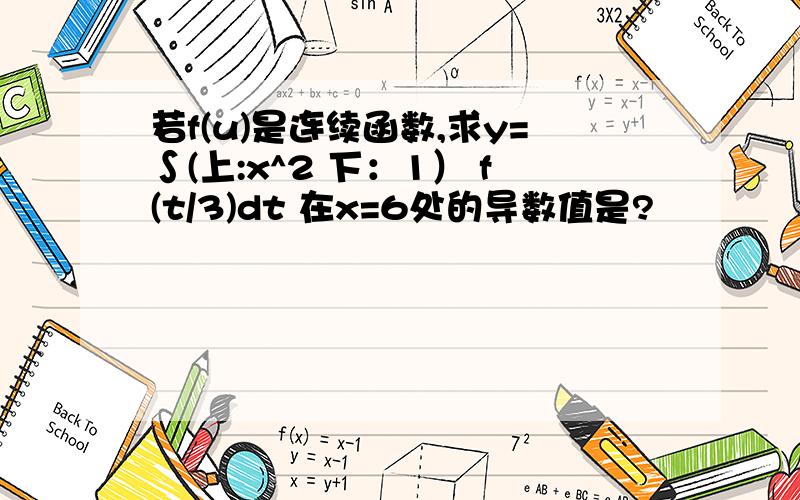 若f(u)是连续函数,求y=∫(上:x^2 下：1） f(t/3)dt 在x=6处的导数值是?