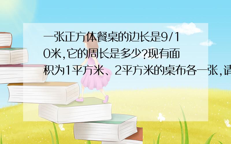 一张正方体餐桌的边长是9/10米,它的周长是多少?现有面积为1平方米、2平方米的桌布各一张,请你说说