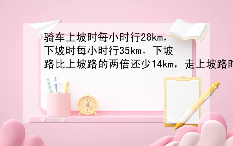 骑车上坡时每小时行28km，下坡时每小时行35km。下坡路比上坡路的两倍还少14km，走上坡路时比走下坡路时多用12分钟