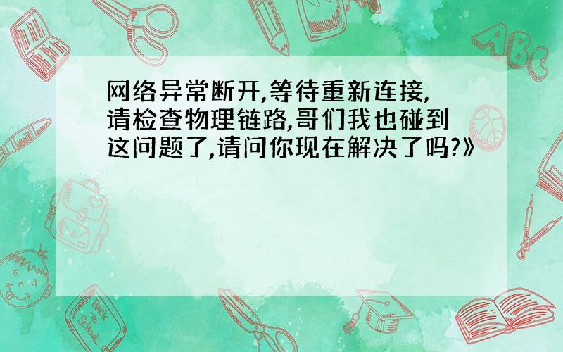 网络异常断开,等待重新连接,请检查物理链路,哥们我也碰到这问题了,请问你现在解决了吗?》