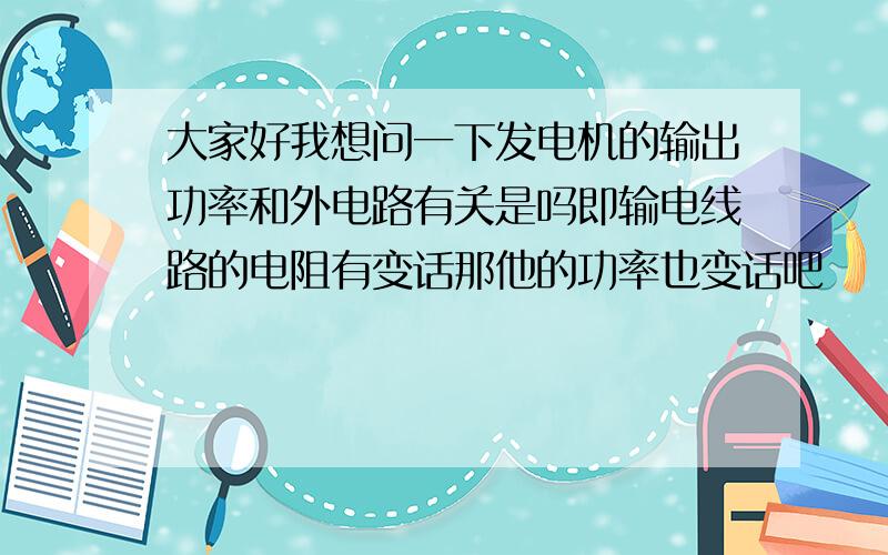 大家好我想问一下发电机的输出功率和外电路有关是吗即输电线路的电阻有变话那他的功率也变话吧