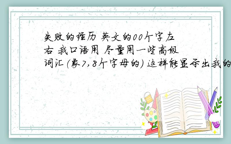 失败的经历 英文的00个字左右 我口语用 尽量用一些高级词汇（象7,8个字母的） 这样能显示出我的词汇量丰富120 个字