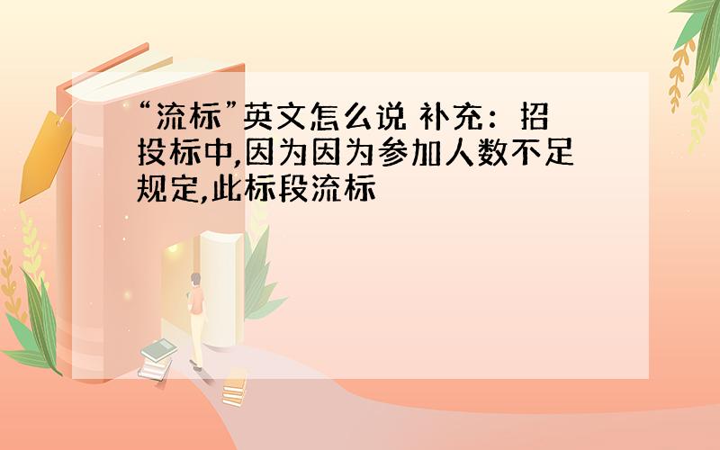 “流标”英文怎么说 补充：招投标中,因为因为参加人数不足规定,此标段流标