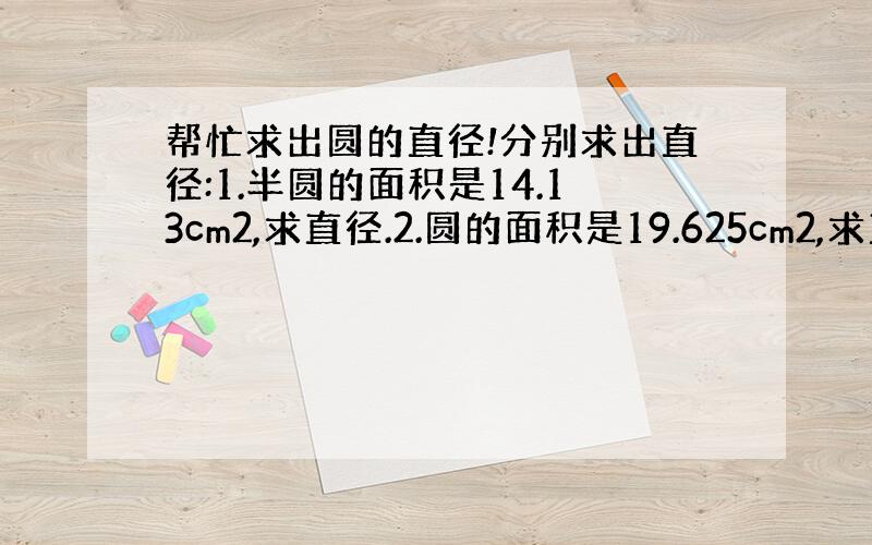 帮忙求出圆的直径!分别求出直径:1.半圆的面积是14.13cm2,求直径.2.圆的面积是19.625cm2,求直径.