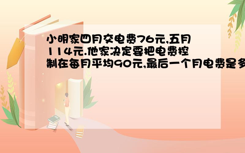 小明家四月交电费76元,五月114元.他家决定要把电费控制在每月平均90元,最后一个月电费是多少元?