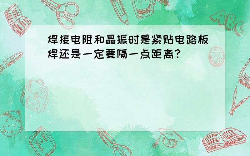 焊接电阻和晶振时是紧贴电路板焊还是一定要隔一点距离?