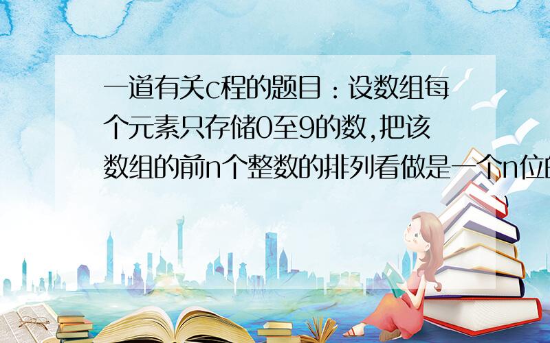 一道有关c程的题目：设数组每个元素只存储0至9的数,把该数组的前n个整数的排列看做是一个n位的整数.