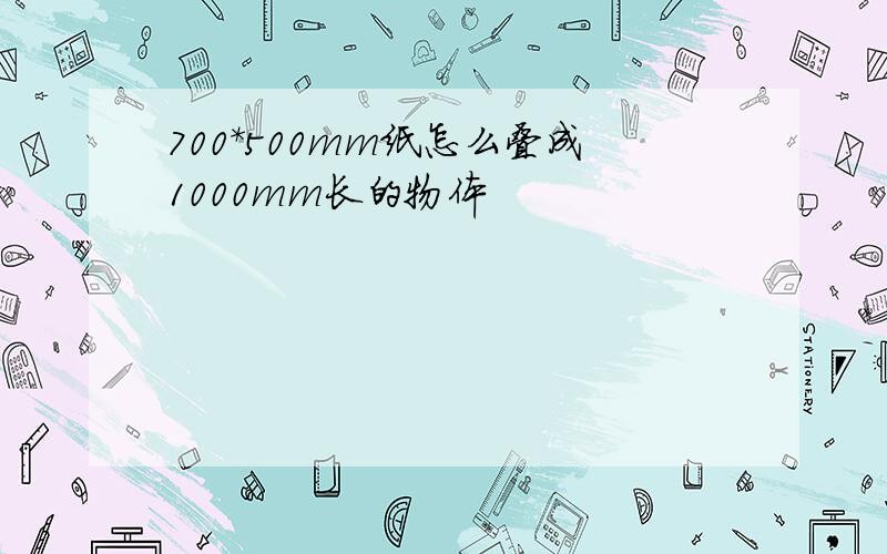 700*500mm纸怎么叠成1000mm长的物体