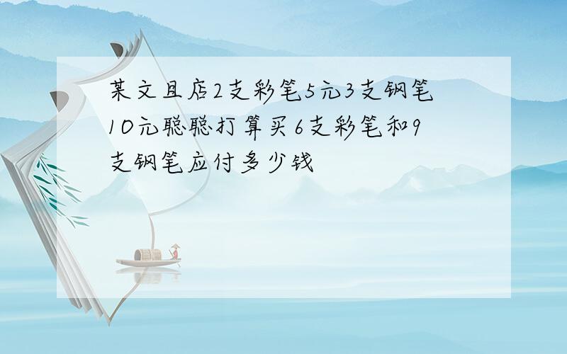 某文且店2支彩笔5元3支钢笔1O元聪聪打算买6支彩笔和9支钢笔应付多少钱