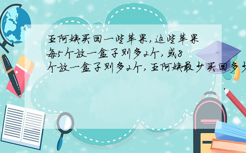 王阿姨买回一些苹果,这些苹果每5个放一盒子则多2个,或8个放一盒子则多2个,王阿姨最少买回多少苹果谢谢